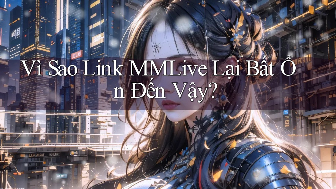 Vì Sao Link MMLive Lại Bất Ổn Đến Vậy?