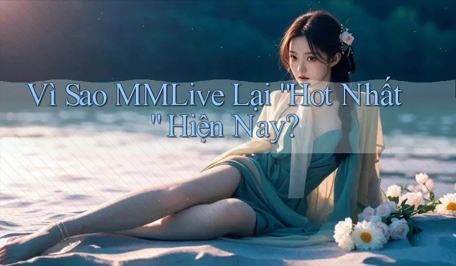 Vì Sao MMLive Lại “Hot Nhất” Hiện Nay? Vì Sao MMLive Lại “Hot Nhất” Hiện Nay?