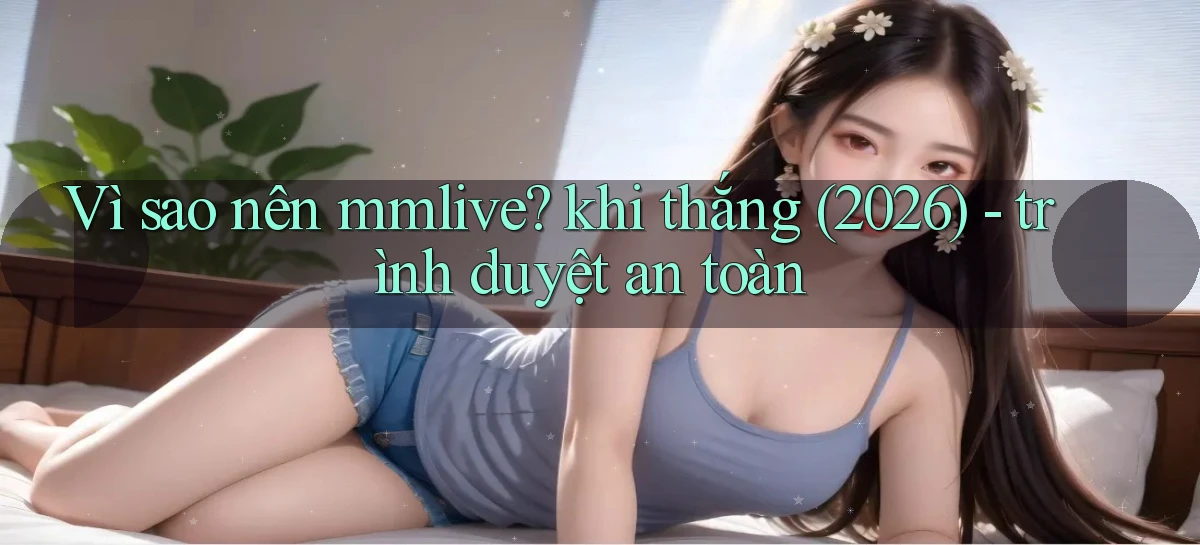 Vì sao nên mmlive khi thắng (2026)   trình duyệt an toàn