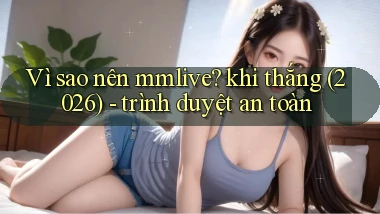 Vì sao nên mmlive khi thắng (2026)   trình duyệt an toàn