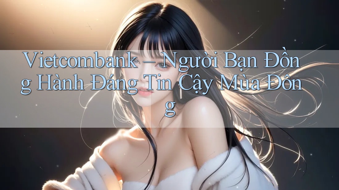 Vietcombank – Người Bạn Đồng Hành Đáng Tin Cậy Mùa Đông Vietcombank – Người Bạn Đồng Hành Đáng Tin Cậy Mùa Đông