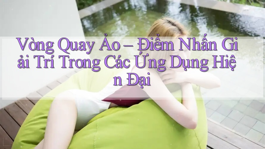 Vòng Quay Ảo – Điểm Nhấn Giải Trí Trong Các Ứng Dụng Hiện Đại