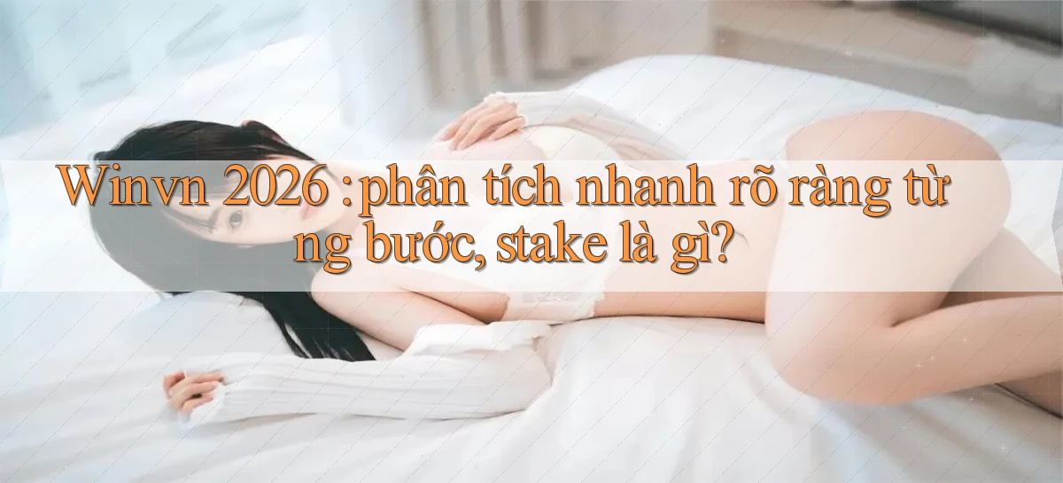Winvn 2026 phân tích nhanh rõ ràng từng bước, stake là gì