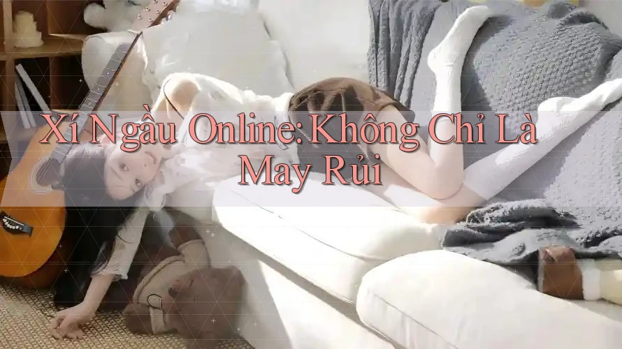 Xí Ngầu Online: Không Chỉ Là May Rủi