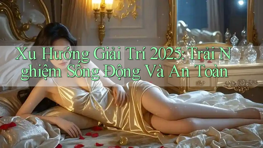 Xu Hướng Giải Trí 2025: Trải Nghiệm Sống Động Và An Toàn Xu Hướng Giải Trí 2025: Trải Nghiệm Sống Động Và An Toàn