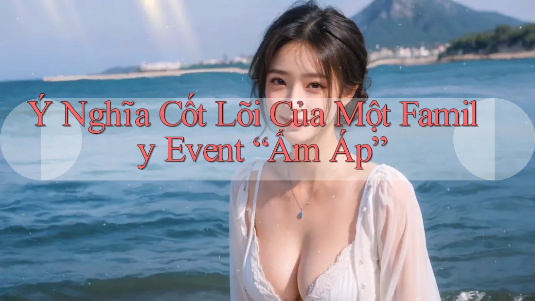 Ý Nghĩa Cốt Lõi Của Một Family Event “Ấm Áp” Ý Nghĩa Cốt Lõi Của Một Family Event “Ấm Áp”