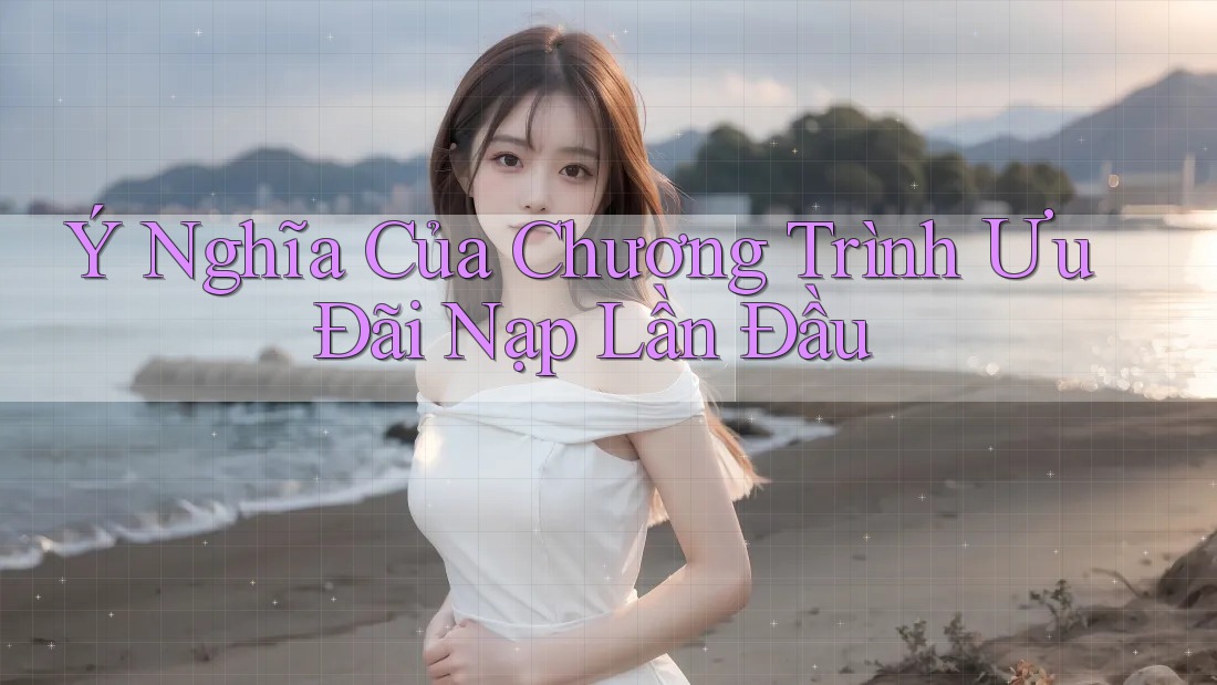 Ý Nghĩa Của Chương Trình Ưu Đãi Nạp Lần Đầu