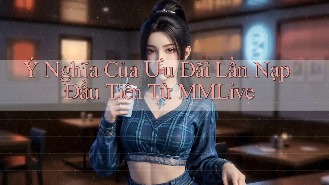 Ý Nghĩa Của Ưu Đãi Lần Nạp Đầu Tiên Từ MMLive Ý Nghĩa Của Ưu Đãi Lần Nạp Đầu Tiên Từ MMLive